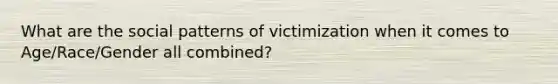 What are the social patterns of victimization when it comes to Age/Race/Gender all combined?