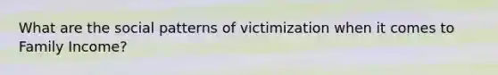 What are the social patterns of victimization when it comes to Family Income?