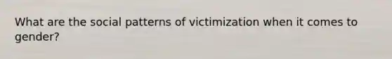 What are the social patterns of victimization when it comes to gender?