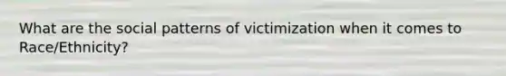 What are the social patterns of victimization when it comes to Race/Ethnicity?