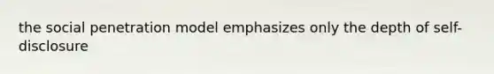 the social penetration model emphasizes only the depth of self-disclosure