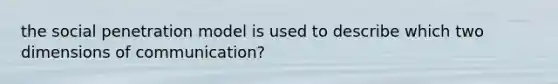 the social penetration model is used to describe which two dimensions of communication?