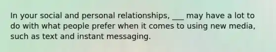 In your social and personal relationships, ___ may have a lot to do with what people prefer when it comes to using new media, such as text and instant messaging.