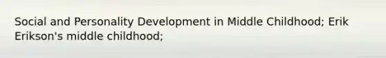 Social and <a href='https://www.questionai.com/knowledge/k5Ty9IjIgW-personality-development' class='anchor-knowledge'>personality development</a> in Middle Childhood; Erik Erikson's middle childhood;