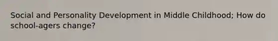 Social and Personality Development in Middle Childhood; How do school-agers change?