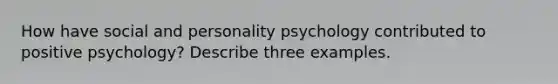 How have social and personality psychology contributed to positive psychology? Describe three examples.