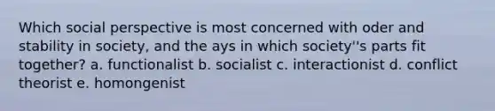 Which social perspective is most concerned with oder and stability in society, and the ays in which society''s parts fit together? a. functionalist b. socialist c. interactionist d. conflict theorist e. homongenist