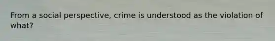 From a social perspective, crime is understood as the violation of what?