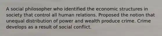 A social philosopher who identified the economic structures in society that control all human relations. Proposed the notion that unequal distribution of power and wealth produce crime. Crime develops as a result of social conflict.