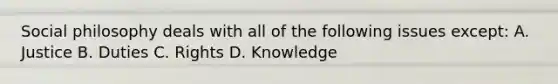 Social philosophy deals with all of the following issues except: A. Justice B. Duties C. Rights D. Knowledge