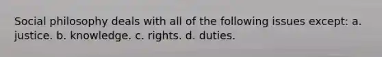 Social philosophy deals with all of the following issues except: a. justice. b. knowledge. c. rights. d. duties.