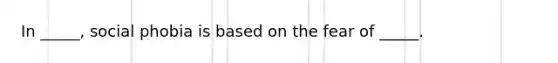 In _____, social phobia is based on the fear of _____.