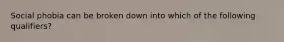 Social phobia can be broken down into which of the following qualifiers?