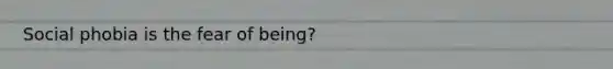 Social phobia is the fear of being?