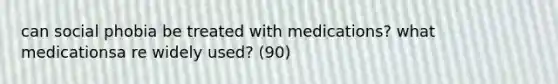 can social phobia be treated with medications? what medicationsa re widely used? (90)