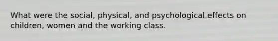 What were the social, physical, and psychological effects on children, women and the working class.