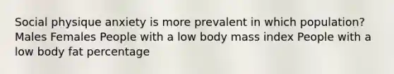 Social physique anxiety is more prevalent in which population? Males Females People with a low body mass index People with a low body fat percentage