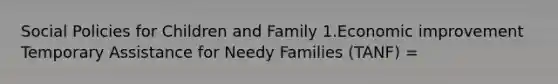 Social Policies for Children and Family 1.Economic improvement Temporary Assistance for Needy Families (TANF) =