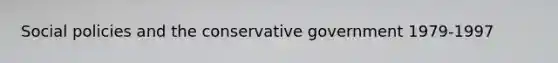 Social policies and the conservative government 1979-1997