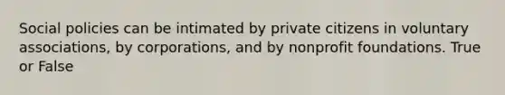 Social policies can be intimated by private citizens in voluntary associations, by corporations, and by nonprofit foundations. True or False