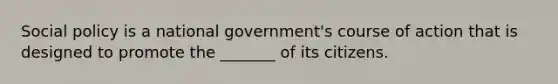 Social policy is a national government's course of action that is designed to promote the _______ of its citizens.