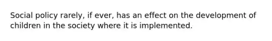 Social policy rarely, if ever, has an effect on the development of children in the society where it is implemented.