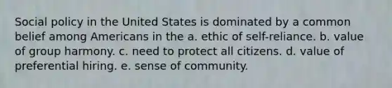 Social policy in the United States is dominated by a common belief among Americans in the a. ethic of self-reliance. b. value of group harmony. c. need to protect all citizens. d. value of preferential hiring. e. sense of community.