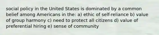 social policy in the United States is dominated by a common belief among Americans in the: a) ethic of self-reliance b) value of group harmony c) need to protect all citizens d) value of preferential hiring e) sense of community