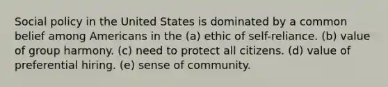 Social policy in the United States is dominated by a common belief among Americans in the (a) ethic of self-reliance. (b) value of group harmony. (c) need to protect all citizens. (d) value of preferential hiring. (e) sense of community.