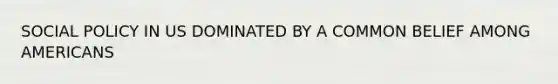SOCIAL POLICY IN US DOMINATED BY A COMMON BELIEF AMONG AMERICANS