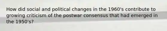 How did social and political changes in the 1960's contribute to growing criticism of the postwar consensus that had emerged in the 1950's?