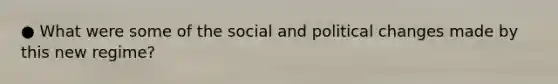 ● What were some of the social and political changes made by this new regime?