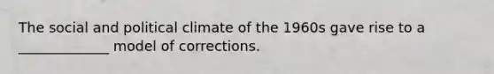 The social and political climate of the 1960s gave rise to a _____________ model of corrections.