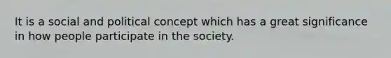 It is a social and political concept which has a great significance in how people participate in the society.