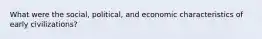 What were the social, political, and economic characteristics of early civilizations?