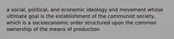 a social, political, and economic ideology and movement whose ultimate goal is the establishment of the communist society, which is a socioeconomic order structured upon the common ownership of the means of production