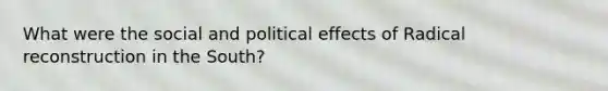 What were the social and political effects of Radical reconstruction in the South?