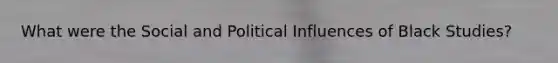 What were the Social and Political Influences of Black Studies?