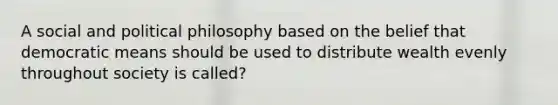 A social and political philosophy based on the belief that democratic means should be used to distribute wealth evenly throughout society is called?