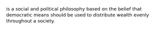 is a social and political philosophy based on the belief that democratic means should be used to distribute wealth evenly throughout a society.