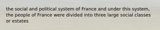 the social and political system of France and under this system, the people of France were divided into three large social classes or estates