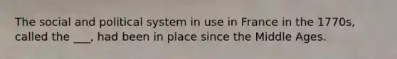 The social and political system in use in France in the 1770s, called the ___, had been in place since the Middle Ages.