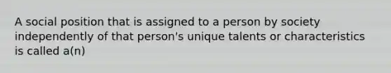 A social position that is assigned to a person by society independently of that person's unique talents or characteristics is called a(n)