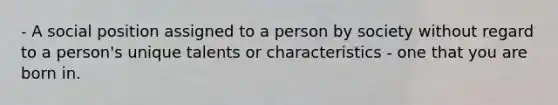 - A social position assigned to a person by society without regard to a person's unique talents or characteristics - one that you are born in.