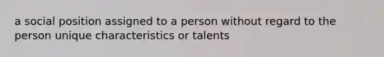 a social position assigned to a person without regard to the person unique characteristics or talents