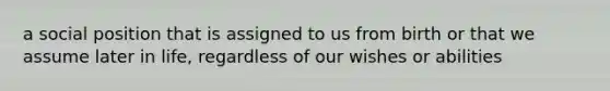 a social position that is assigned to us from birth or that we assume later in life, regardless of our wishes or abilities