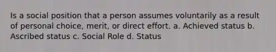 Is a social position that a person assumes voluntarily as a result of personal choice, merit, or direct effort. a. Achieved status b. Ascribed status c. Social Role d. Status