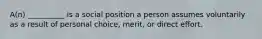 A(n) __________ is a social position a person assumes voluntarily as a result of personal choice, merit, or direct effort.