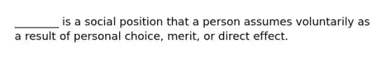 ________ is a social position that a person assumes voluntarily as a result of personal choice, merit, or direct effect.