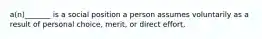 a(n)_______ is a social position a person assumes voluntarily as a result of personal choice, merit, or direct effort,